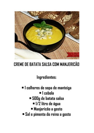 CREME DE BATATA SALSA COM MANJERICÃO
Ingredientes:
• 1 colheres de sopa de manteiga
• 1 cebola
• 500g de batata salsa
• 1/2 litro de água
• Manjericão a gosto
• Sal e pimenta do reino a gosto
 