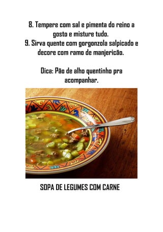 8. Tempere com sal e pimenta do reino a
gosto e misture tudo.
9. Sirva quente com gorgonzola salpicado e
decore com ramo de manjericão.
Dica: Pão de alho quentinho pra
acompanhar.
SOPA DE LEGUMES COM CARNE
 