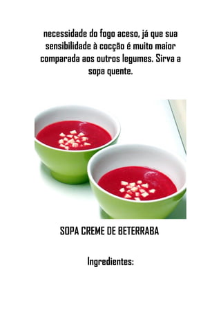 necessidade do fogo aceso, já que sua
sensibilidade à cocção é muito maior
comparada aos outros legumes. Sirva a
sopa quente.
SOPA CREME DE BETERRABA
Ingredientes:
 