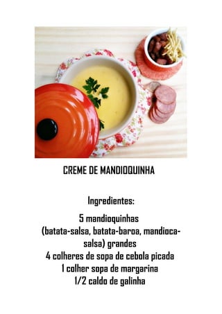 CREME DE MANDIOQUINHA
Ingredientes:
5 mandioquinhas
(batata-salsa, batata-baroa, mandioca-
salsa) grandes
4 colheres de sopa de cebola picada
1 colher sopa de margarina
1/2 caldo de galinha
 