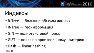 Индексы
●   B-Tree — большие объемы данных
●   R-Tree — геоинформация
●   GIN — полнотекстовой поиск
●   GiST — поиск по произвольному критерию
●   Hash — linear hashing
10.4.10
 