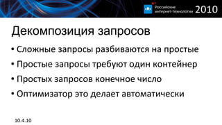 Декомпозиция запросов
●   Сложные запросы разбиваются на простые
●   Простые запросы требуют один контейнер
●   Простых запросов конечное число
●   Оптимизатор это делает автоматически

    10.4.10
 