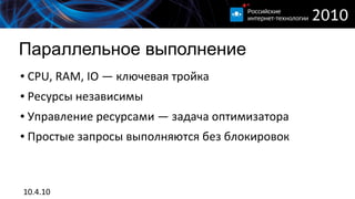 Параллельное выполнение
●   CPU, RAM, IO — ключевая тройка
●   Ресурсы независимы
●   Управление ресурсами — задача оптимизатора
●   Простые запросы выполняются без блокировок



10.4.10
 