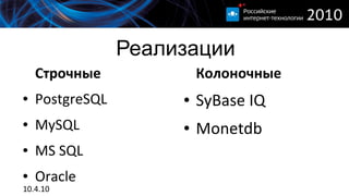 Реализации
    Строчные              Колоночные
●   PostgreSQL        ●   SyBase IQ
●   MySQL             ●   Monetdb
●   MS SQL
●   Oracle
10.4.10
 