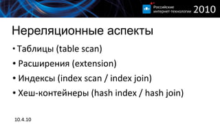 Нереляционные аспекты
●
    Таблицы (table scan)
●   Расширения (extension)
●   Индексы (index scan / index join)
●   Хеш-контейнеры (hash index / hash join)

10.4.10
 