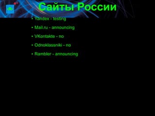 Сайты России
▪ Yandex - testing
▪ Mail.ru - announcing

▪ VKontakte - no

▪ Odnoklassniki - no

▪ Rambler - announcing
 