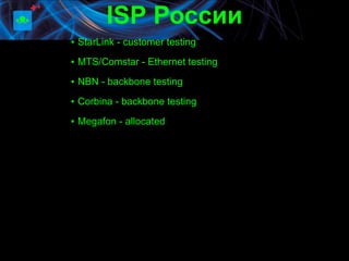 ISP России
▪ StarLink - customer testing
▪ MTS/Comstar - Ethernet testing

▪ NBN - backbone testing

▪ Corbina - backbone testing

▪ Megafon - allocated
 