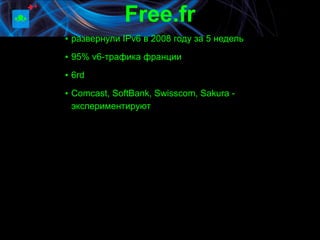Free.fr
▪ развернули IPv6 в 2008 году за 5 недель
▪ 95% v6-трафика франции

▪ 6rd

▪ Comcast, SoftBank, Swisscom, Sakura -
  экспериментируют
 
