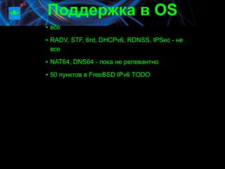 Поддержка в OS
▪ все
▪ RADV, STF, 6rd, DHCPv6, RDNSS, IPSec - не
  все

▪ NAT64, DNS64 - пока не релевантно

▪ 50 пунктов в FreeBSD IPv6 TODO
 
