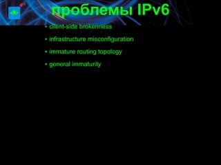 проблемы IPv6
▪ client-side brokenness
▪ infrastructure misconfiguration

▪ immature routing topology

▪ general immaturity
 