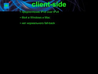 client-side
▪ предпочтение IPv6 over IPv4
▪ 6to4 в Windows и Mac

▪ нет нормального fall-back
 