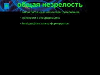 общая незрелость
▪ много багов из-за отсутствия тестирования
▪ неясности в спецификациях

▪ best practices только формируются
 