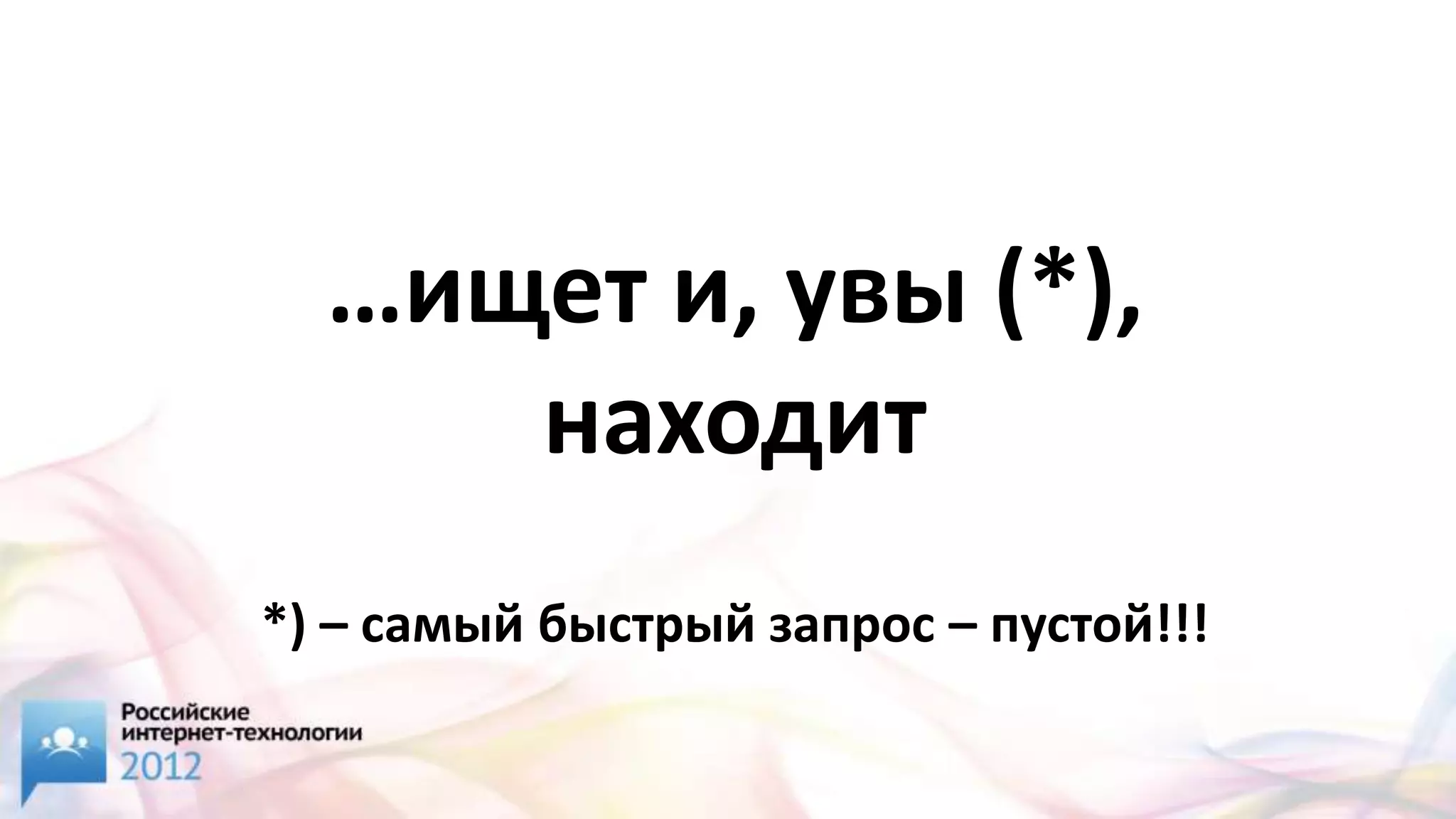 …ищет и, увы (*),
     находит
*) – самый быстрый запрос – пустой!!!
 