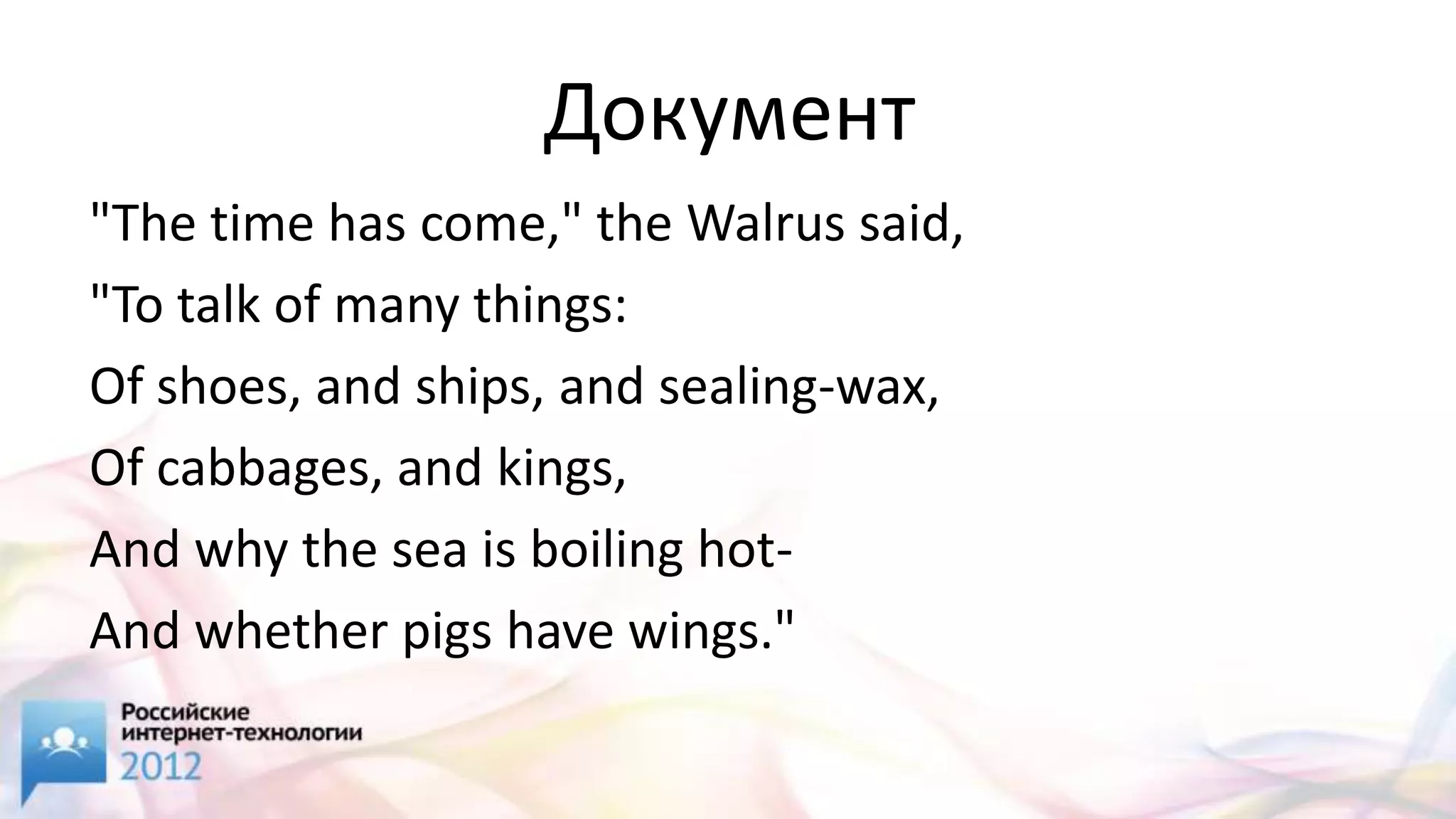 Документ
"The time has come," the Walrus said,
"To talk of many things:
Of shoes, and ships, and sealing-wax,
Of cabbages, and kings,
And why the sea is boiling hot-
And whether pigs have wings."
 