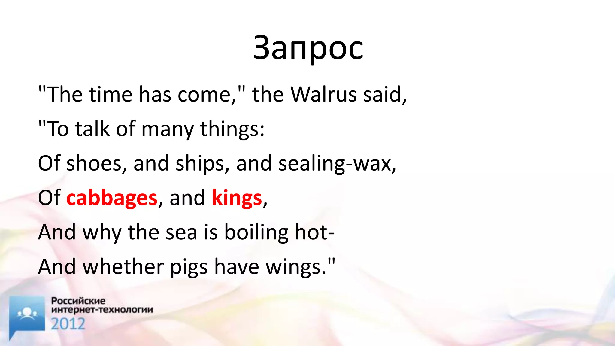 Запрос
"The time has come," the Walrus said,
"To talk of many things:
Of shoes, and ships, and sealing-wax,
Of cabbages, and kings,
And why the sea is boiling hot-
And whether pigs have wings."
 