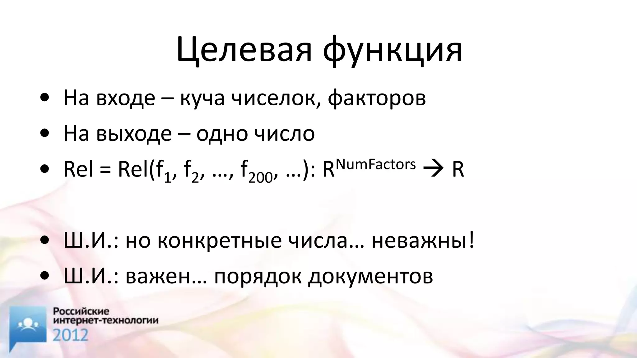 Целевая функция
• На входе – куча чиселок, факторов
• На выходе – одно число
• Rel = Rel(f1, f2, …, f200, …): RNumFactors  R

• Ш.И.: но конкретные числа… неважны!
• Ш.И.: важен… порядок документов
 