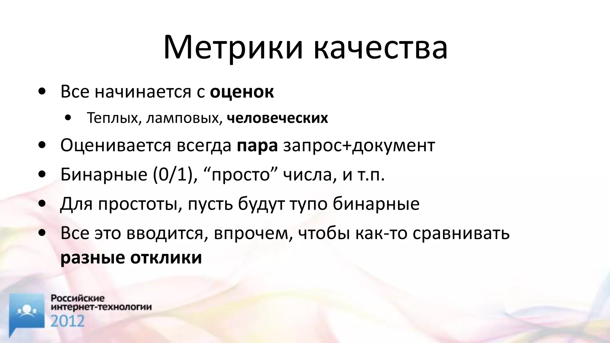 Метрики качества
• Все начинается с оценок
    • Теплых, ламповых, человеческих
•   Оценивается всегда пара запрос+документ
•   Бинарные (0/1), “просто” числа, и т.п.
•   Для простоты, пусть будут тупо бинарные
•   Bсе это вводится, впрочем, чтобы как-то сравнивать
    разные отклики
 