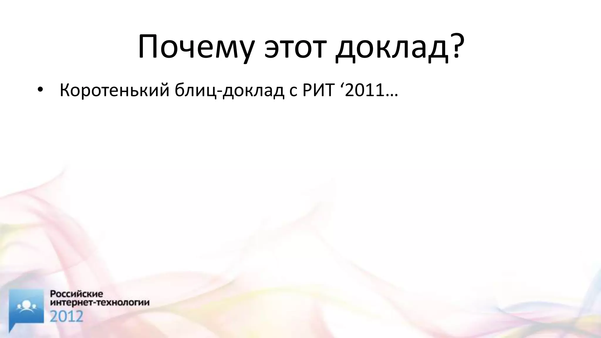 Почему этот доклад?
• Коротенький блиц-доклад с РИТ ‘2011…
 