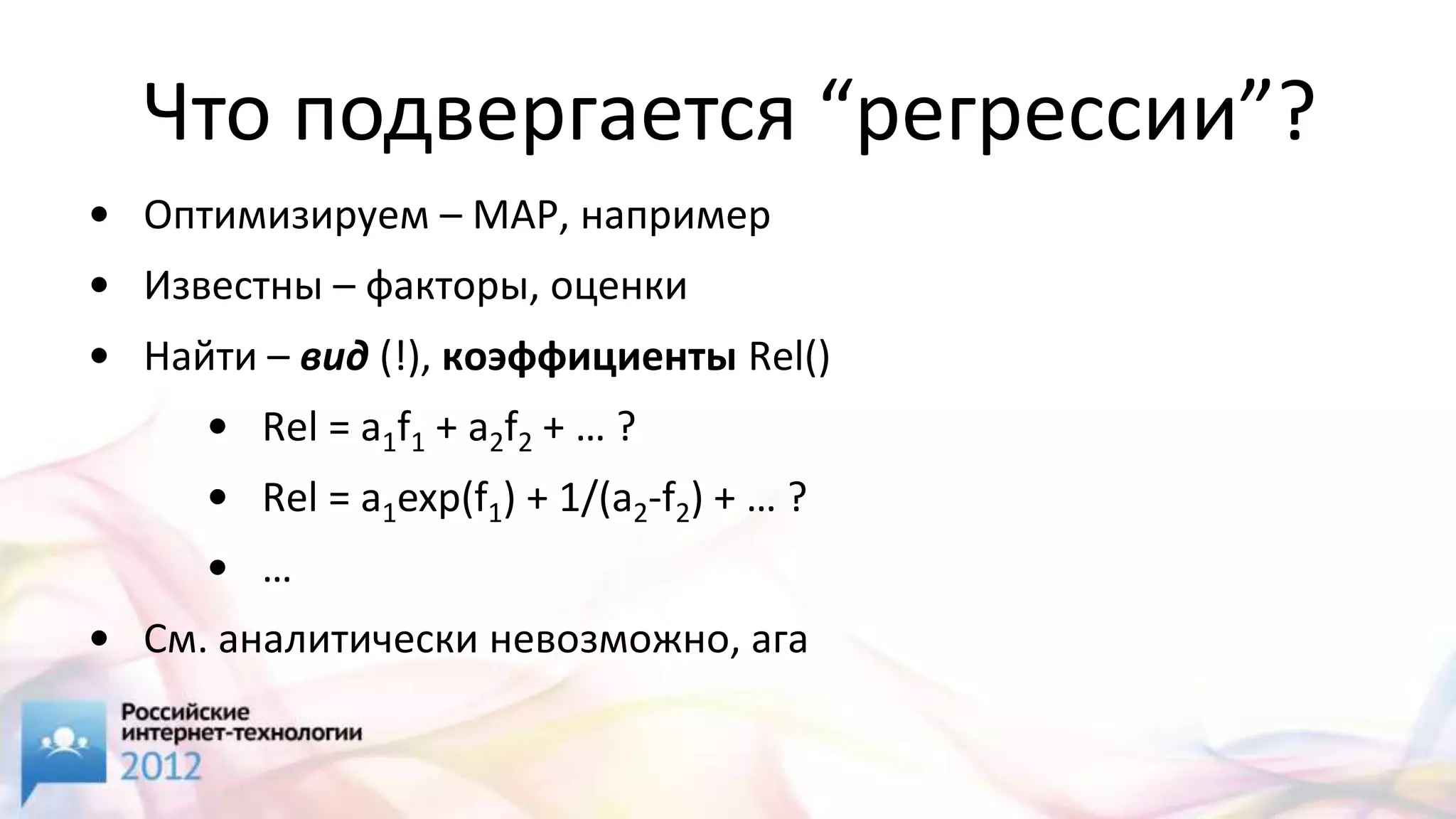 Что подвергается “регрессии”?
• Оптимизируем – MAP, например
• Известны – факторы, оценки
• Найти – вид (!), коэффициенты Rel()
     • Rel = a1f1 + a2f2 + … ?
     • Rel = a1exp(f1) + 1/(a2-f2) + … ?
     • …
• См. аналитически невозможно, ага
 