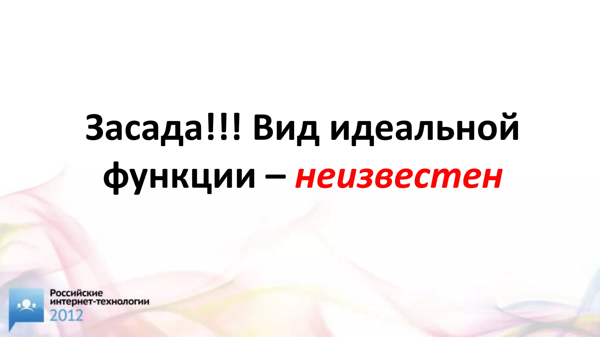 Засада!!! Вид идеальной
 функции – неизвестен
 