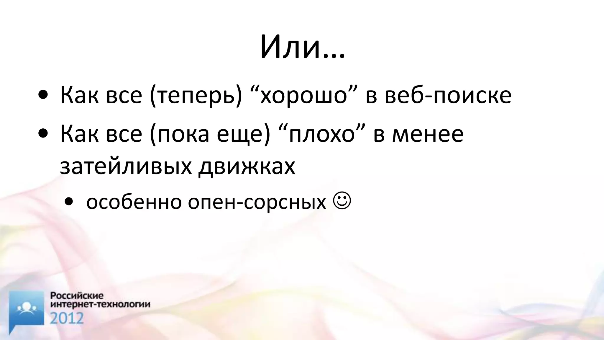 Или…
• Как все (теперь) “хорошо” в веб-поиске
• Как все (пока еще) “плохо” в менее
  затейливых движках
  • особенно опен-сорсных 
 