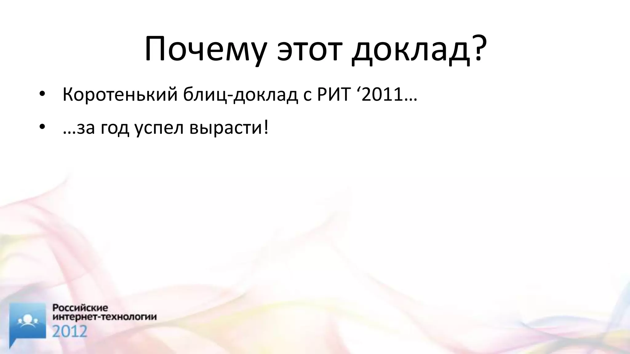 Почему этот доклад?
• Коротенький блиц-доклад с РИТ ‘2011…
• …за год успел вырасти!
 