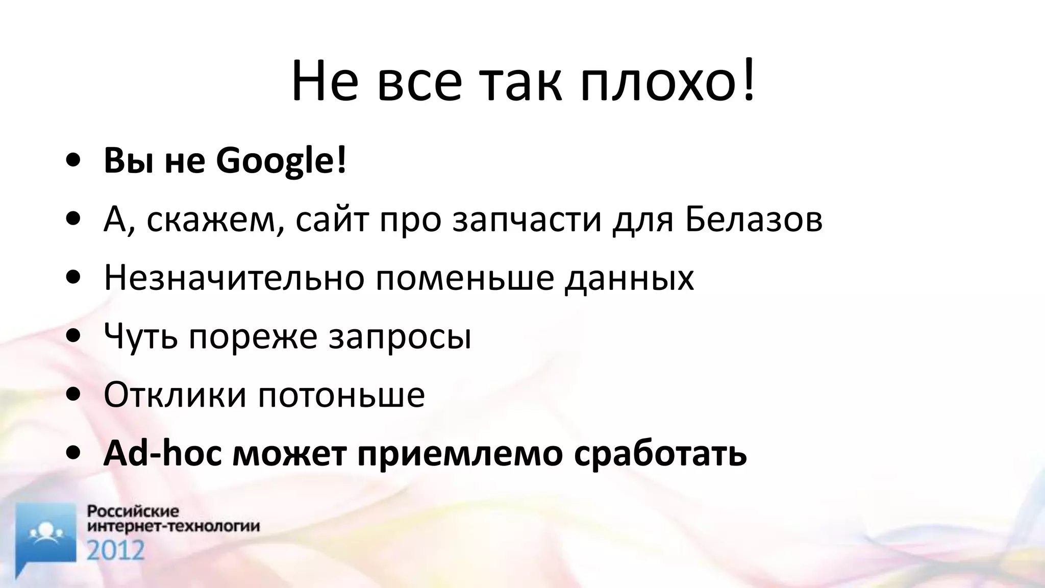 Не все так плохо!
•   Вы не Google!
•   А, скажем, сайт про запчасти для Белазов
•   Незначительно поменьше данных
•   Чуть пореже запросы
•   Отклики потоньше
•   Ad-hoc может приемлемо сработать
 