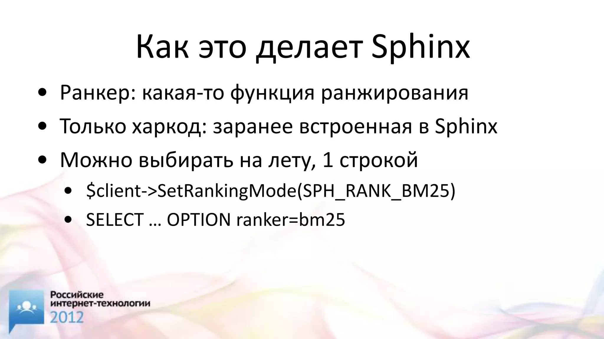 Как это делает Sphinx
• Ранкер: какая-то функция ранжирования
• Только харкод: заранее встроенная в Sphinx
• Можно выбирать на лету, 1 строкой
  • $client->SetRankingMode(SPH_RANK_BM25)
  • SELECT … OPTION ranker=bm25
 