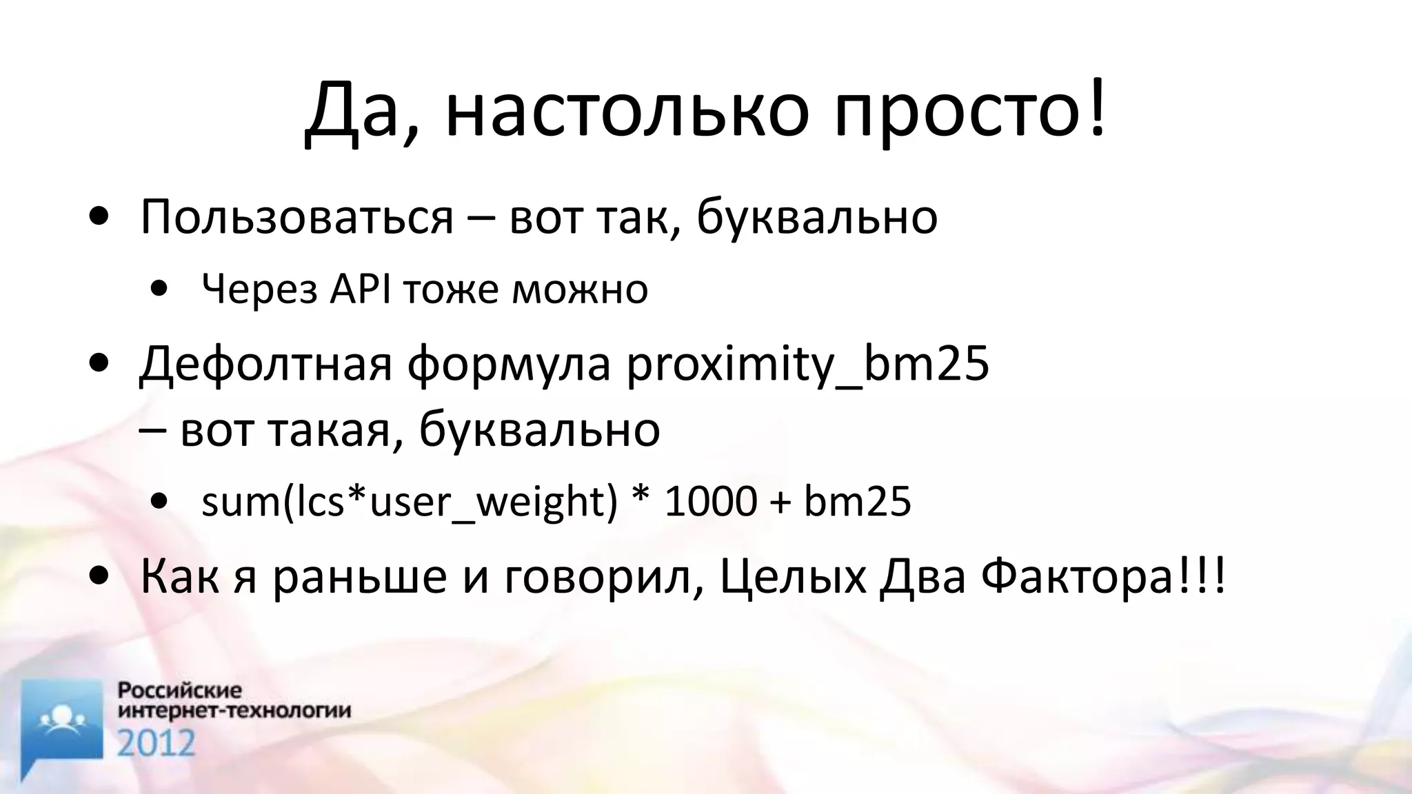 Да, настолько просто!
• Пользоваться – вот так, буквально
  • Через API тоже можно
• Дефолтная формула proximity_bm25
  – вот такая, буквально
  • sum(lcs*user_weight) * 1000 + bm25
• Как я раньше и говорил, Целых Два Фактора!!!
 