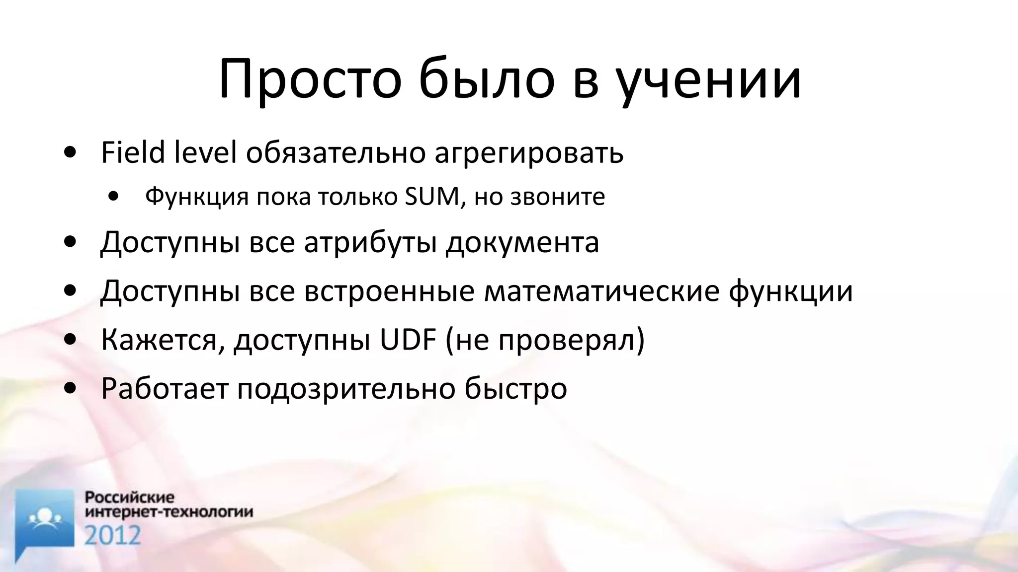Просто было в учении
• Field level обязательно агрегировать
    • Функция пока только SUM, но звоните
•   Доступны все атрибуты документа
•   Доступны все встроенные математические функции
•   Кажется, доступны UDF (не проверял)
•   Работает подозрительно быстро
 