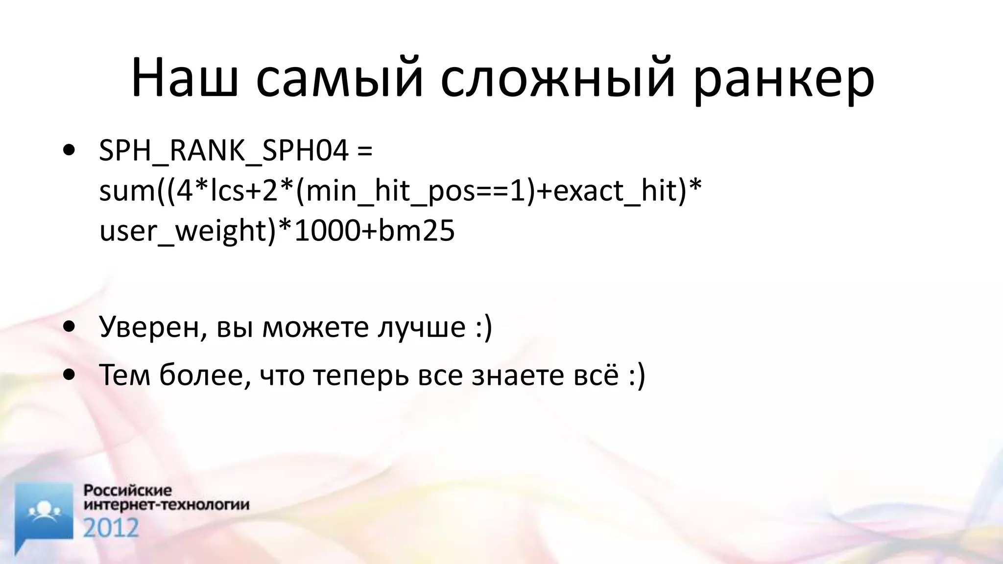 Наш самый сложный ранкер
• SPH_RANK_SPH04 =
  sum((4*lcs+2*(min_hit_pos==1)+exact_hit)*
  user_weight)*1000+bm25

• Уверен, вы можете лучше :)
• Тем более, что теперь все знаете всё :)
 