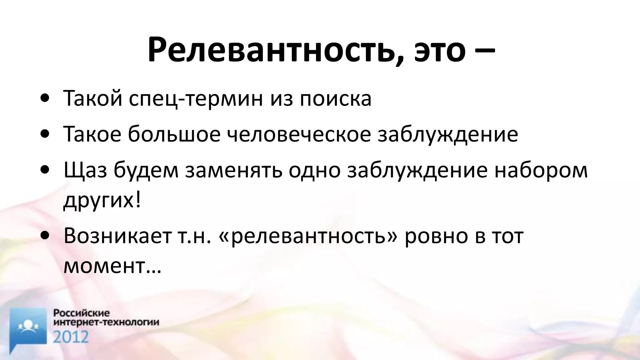 Релевантность, это –
• Такой спец-термин из поиска
• Такое большое человеческое заблуждение
• Щаз будем заменять одно заблуждение набором
  других!
• Возникает т.н. «релевантность» ровно в тот
  момент…
 