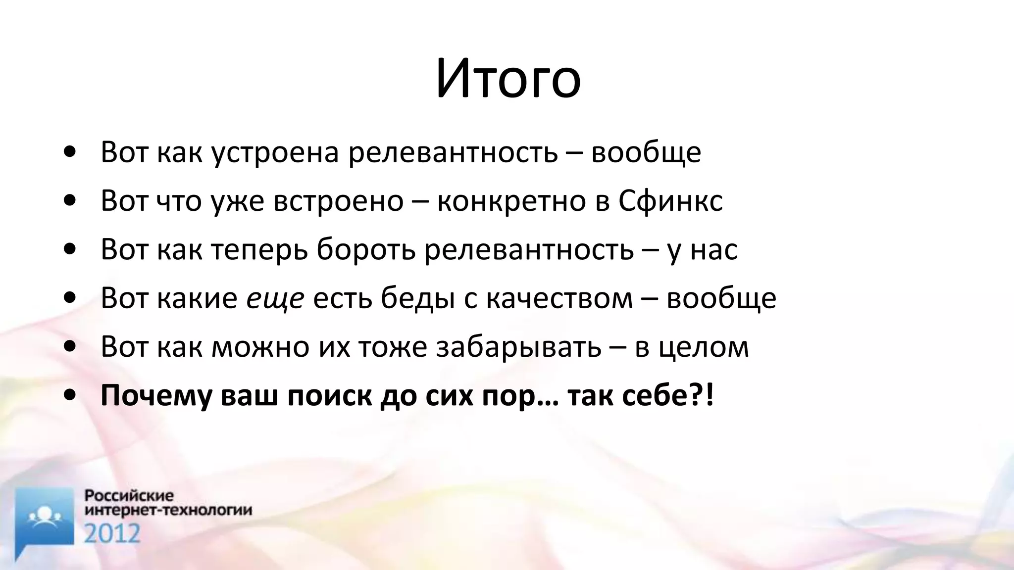 Итого
•   Вот как устроена релевантность – вообще
•   Вот что уже встроено – конкретно в Сфинкс
•   Вот как теперь бороть релевантность – у нас
•   Вот какие еще есть беды с качеством – вообще
•   Вот как можно их тоже забарывать – в целом
•   Почему ваш поиск до сих пор… так себе?!
 