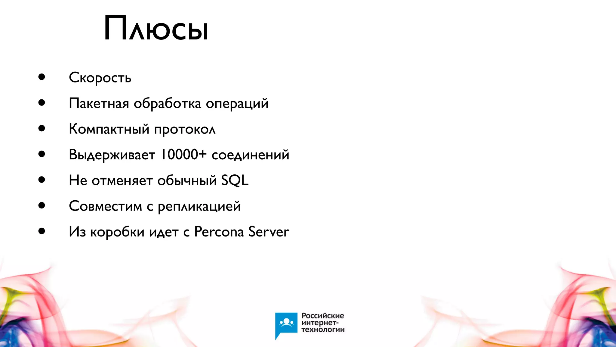Плюсы
•
•
•
•
•
•
•

Скорость
Пакетная обработка операций
Компактный протокол
Выдерживает 10000+ соединений
Не отменяет обычный SQL
Совместим с репликацией
Из коробки идет с Percona Server

 