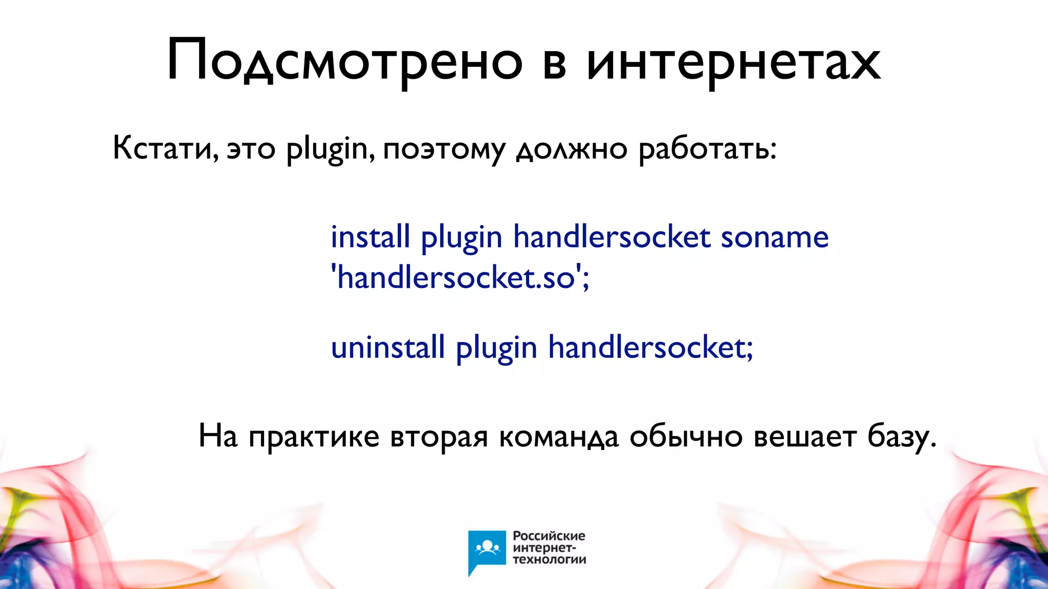 Подсмотрено в интернетах
Кстати, это plugin, поэтому должно работать:
install plugin handlersocket soname
'handlersocket.so';
uninstall plugin handlersocket;
На практике вторая команда обычно вешает базу.

 