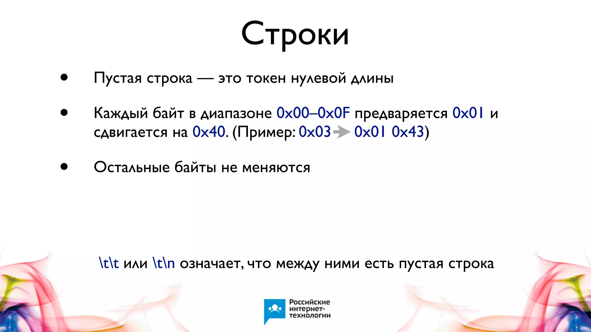 Строки
•
•

Пустая строка — это токен нулевой длины

•

Остальные байты не меняются

Каждый байт в диапазоне 0x00–0x0F предваряется 0x01 и
сдвигается на 0x40. (Пример: 0x03 0x01 0x43)

tt или tn означает, что между ними есть пустая строка

 