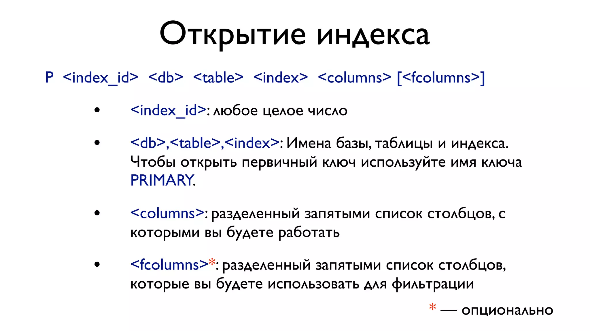 Открытие индекса
P <index_id> <db> <table> <index> <columns> [<fcolumns>]

•

<index_id>: любое целое число

•

<db>,<table>,<index>: Имена базы, таблицы и индекса.
Чтобы открыть первичный ключ используйте имя ключа
PRIMARY.

•

<columns>: разделенный запятыми список столбцов, с
которыми вы будете работать

•

<fcolumns>*: разделенный запятыми список столбцов,
которые вы будете использовать для фильтрации
* — опционально

 