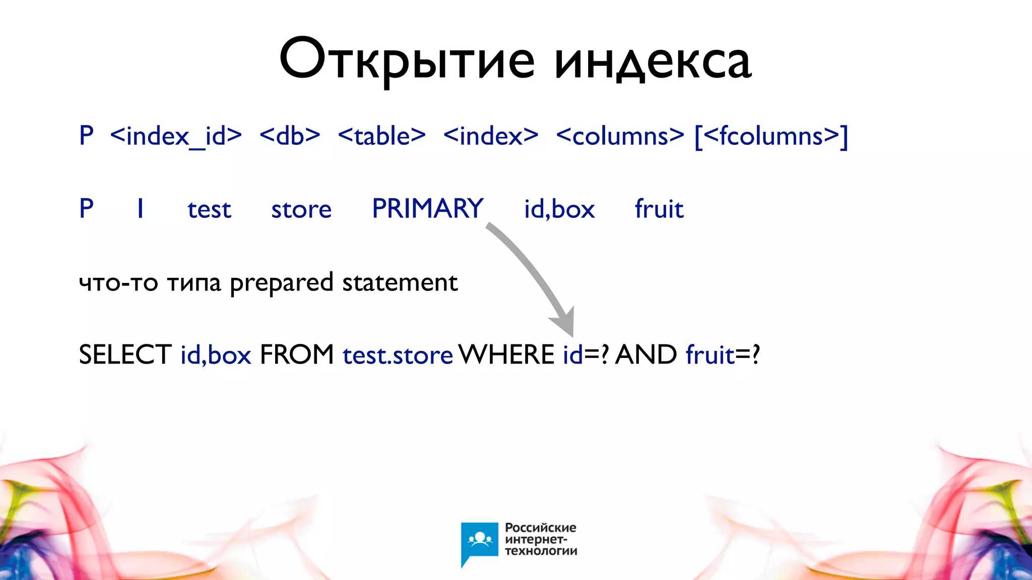 Открытие индекса
P <index_id> <db> <table> <index> <columns> [<fcolumns>]
P

1

test

store

PRIMARY

id,box

fruit

что-то типа prepared statement
SELECT id,box FROM test.store WHERE id=? AND fruit=?

 