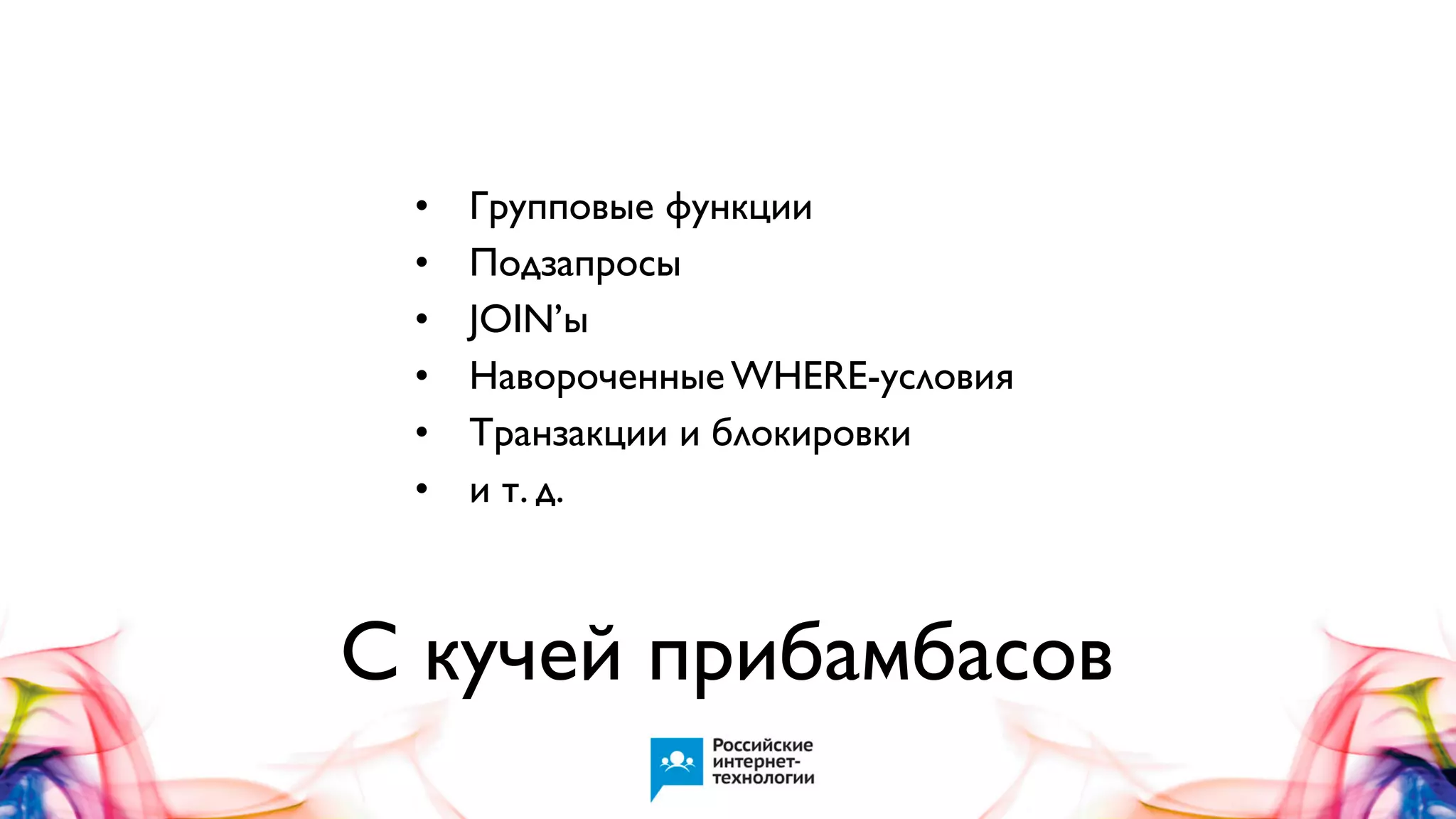 •
•
•
•
•
•

Групповые функции
Подзапросы
JOIN’ы
Навороченные WHERE-условия
Транзакции и блокировки
и т. д.

С кучей прибамбасов

 