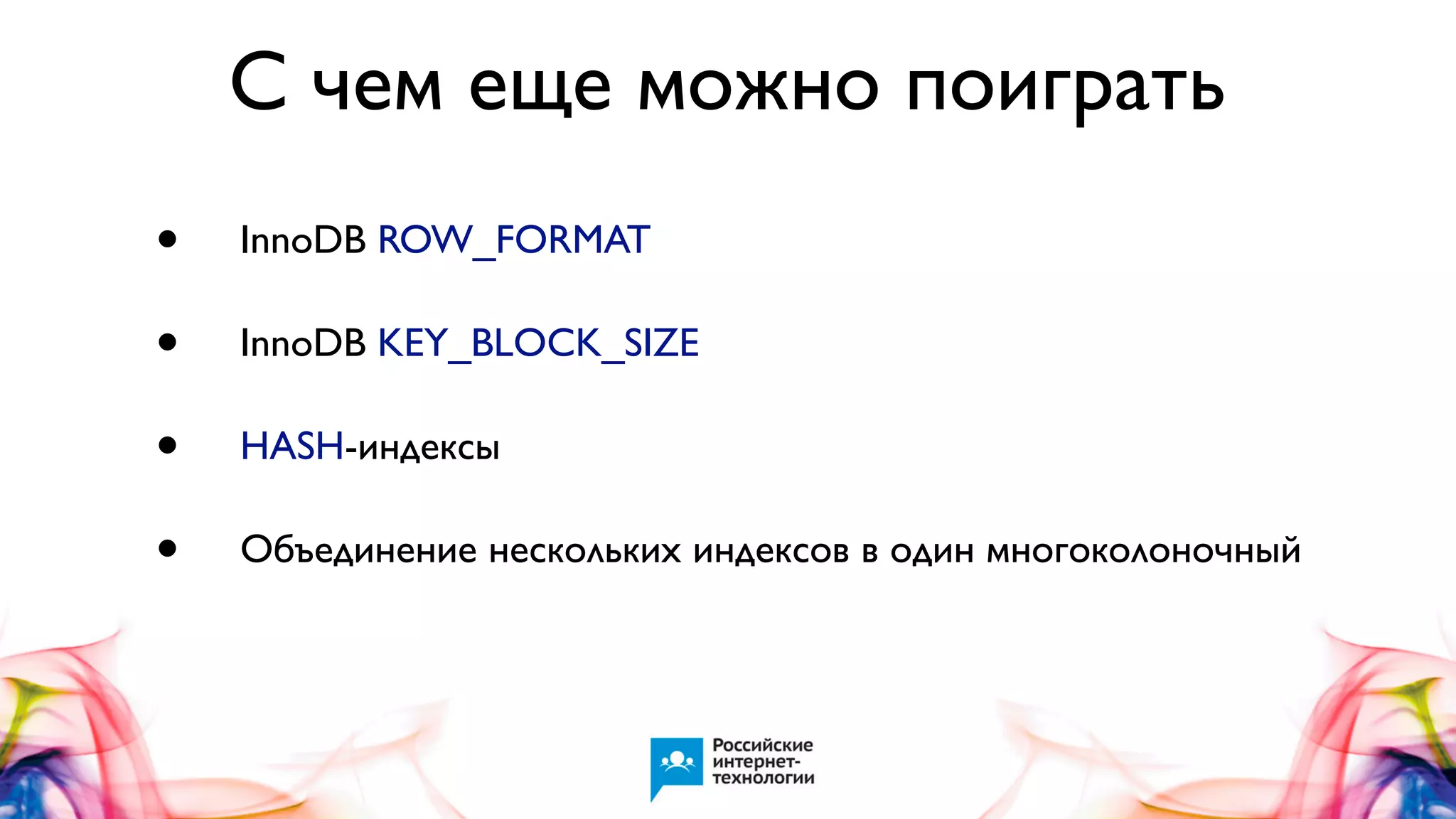 С чем еще можно поиграть
•
•
•
•

InnoDB ROW_FORMAT
InnoDB KEY_BLOCK_SIZE
HASH-индексы
Объединение нескольких индексов в один многоколоночный

 
