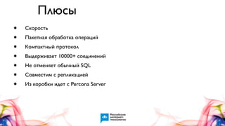 Плюсы
•
•
•
•
•
•
•

Скорость
Пакетная обработка операций
Компактный протокол
Выдерживает 10000+ соединений
Не отменяет обычный SQL
Совместим с репликацией
Из коробки идет с Percona Server

 