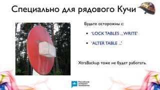Специально для рядового Кучи
Будьте осторожны с:

•

‘LOCK TABLES ... WRITE’

•

‘ALTER TABLE ...’

XtraBackup тоже не будет работать.

 