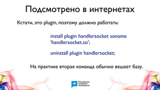 Подсмотрено в интернетах
Кстати, это plugin, поэтому должно работать:
install plugin handlersocket soname
'handlersocket.so';
uninstall plugin handlersocket;
На практике вторая команда обычно вешает базу.

 