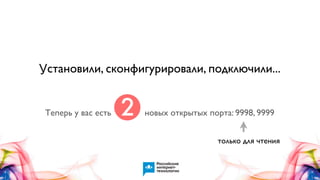 Установили, сконфигурировали, подключили...

Теперь у вас есть

2

новых открытых порта: 9998, 9999
только для чтения

 