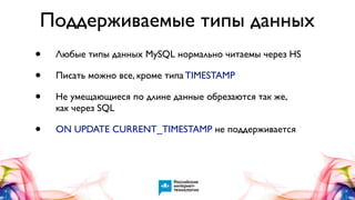 Поддерживаемые типы данных
•
•
•

Любые типы данных MySQL нормально читаемы через HS

•

ON UPDATE CURRENT_TIMESTAMP не поддерживается

Писать можно все, кроме типа TIMESTAMP
Не умещающиеся по длине данные обрезаются так же,
как через SQL

 