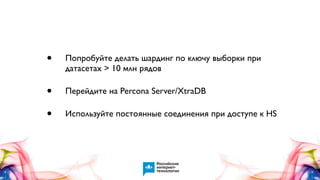 •

Попробуйте делать шардинг по ключу выборки при
датасетах > 10 млн рядов

•
•

Перейдите на Percona Server/XtraDB
Используйте постоянные соединения при доступе к HS

 
