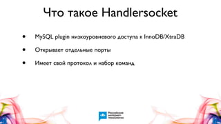 Что такое Handlersocket
•
•
•

MySQL plugin низкоуровневого доступа к InnoDB/XtraDB
Открывает отдельные порты
Имеет свой протокол и набор команд

 