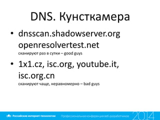 DNS. Кунсткамера
• dnsscan.shadowserver.org
openresolvertest.net
сканируют раз в сутки – good guys
• 1x1.cz, isc.org, youtube.it,
isc.org.cn
сканируют чаще, неравномерно – bad guys
 