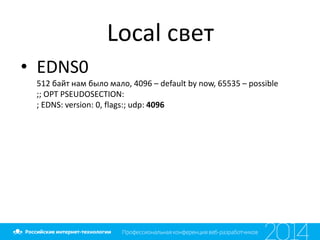 Local свет
• EDNS0
512 байт нам было мало, 4096 – default by now, 65535 – possible
;; OPT PSEUDOSECTION:
; EDNS: version: 0, flags:; udp: 4096
 