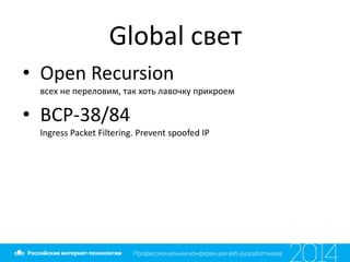 Global свет
• Open Recursion
всех не переловим, так хоть лавочку прикроем
• BCP-38/84
Ingress Packet Filtering. Prevent spoofed IP
 